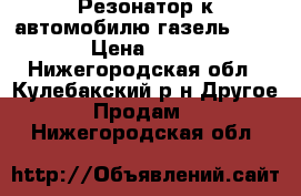 Резонатор к автомобилю газель 3302 › Цена ­ 950 - Нижегородская обл., Кулебакский р-н Другое » Продам   . Нижегородская обл.